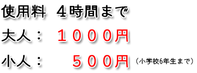 ４時間まで　大人：１０００円　　小人：５００円（小学校６年生まで）